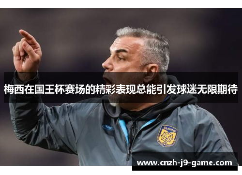 梅西在国王杯赛场的精彩表现总能引发球迷无限期待