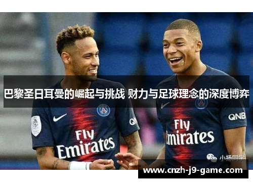 巴黎圣日耳曼的崛起与挑战 财力与足球理念的深度博弈