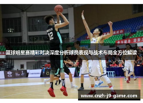 篮球明星赛精彩对决深度分析球员表现与战术布局全方位解读