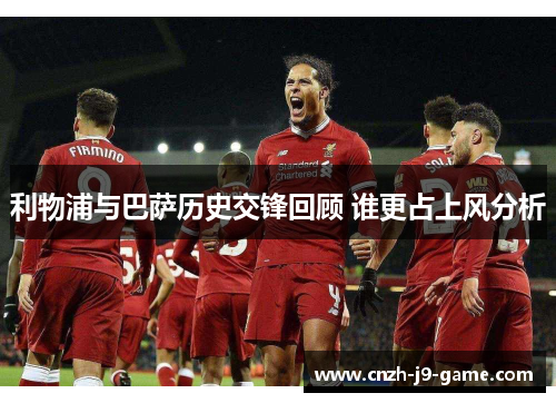 利物浦与巴萨历史交锋回顾 谁更占上风分析