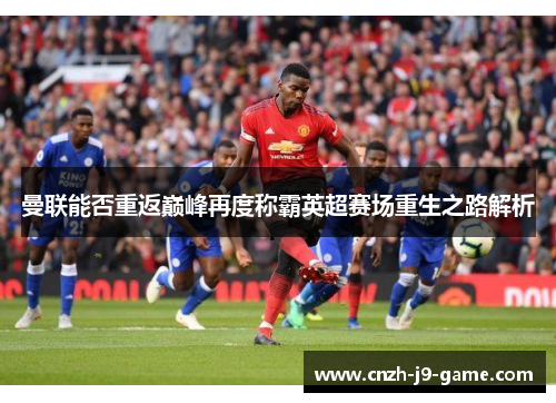 曼联能否重返巅峰再度称霸英超赛场重生之路解析
