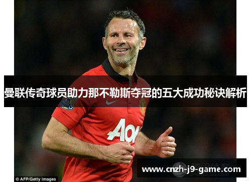 曼联传奇球员助力那不勒斯夺冠的五大成功秘诀解析