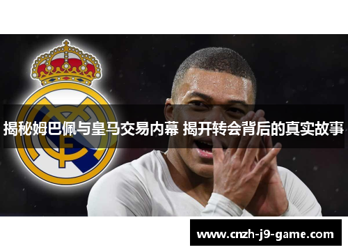 揭秘姆巴佩与皇马交易内幕 揭开转会背后的真实故事