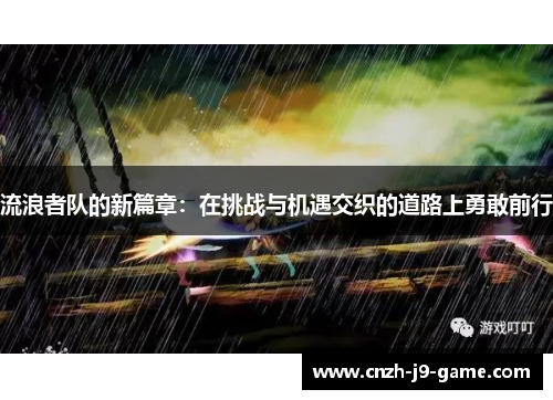 流浪者队的新篇章：在挑战与机遇交织的道路上勇敢前行