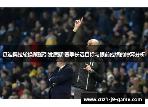 瓜迪奥拉轮换策略引发质疑 赛季长远目标与眼前成绩的博弈分析