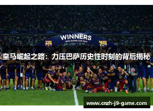 皇马崛起之路：力压巴萨历史性时刻的背后揭秘