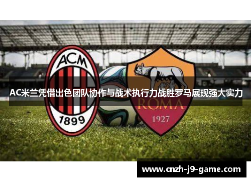 AC米兰凭借出色团队协作与战术执行力战胜罗马展现强大实力