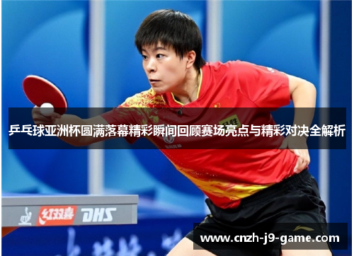 乒乓球亚洲杯圆满落幕精彩瞬间回顾赛场亮点与精彩对决全解析