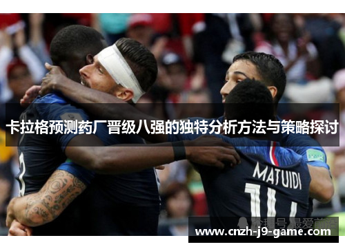 卡拉格预测药厂晋级八强的独特分析方法与策略探讨