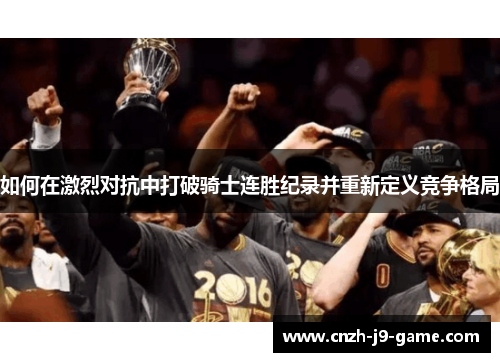 如何在激烈对抗中打破骑士连胜纪录并重新定义竞争格局