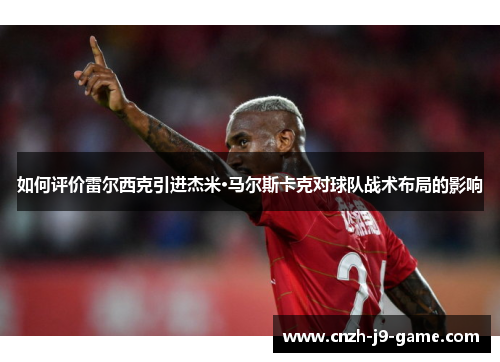 如何评价雷尔西克引进杰米·马尔斯卡克对球队战术布局的影响