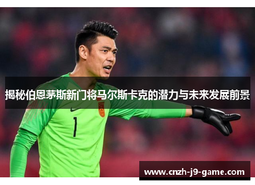 揭秘伯恩茅斯新门将马尔斯卡克的潜力与未来发展前景