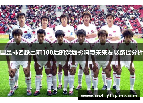 国足排名跌出前100后的深远影响与未来发展路径分析