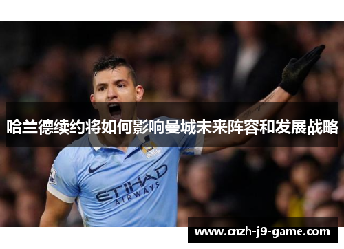 哈兰德续约将如何影响曼城未来阵容和发展战略