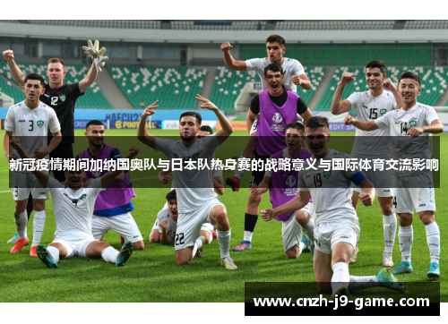 新冠疫情期间加纳国奥队与日本队热身赛的战略意义与国际体育交流影响
