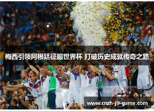 梅西引领阿根廷征服世界杯 打破历史成就传奇之路