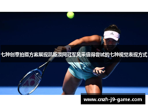 七种创意拍摄方案展现凯斯澳网冠军风采值得尝试的七种视觉表现方式