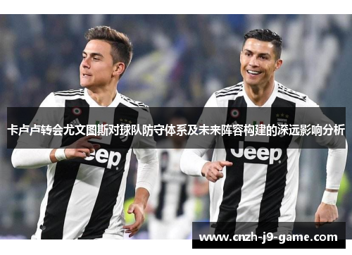 卡卢卢转会尤文图斯对球队防守体系及未来阵容构建的深远影响分析