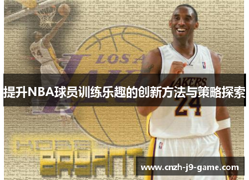提升NBA球员训练乐趣的创新方法与策略探索