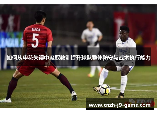如何从申花失误中汲取教训提升球队整体防守与战术执行能力