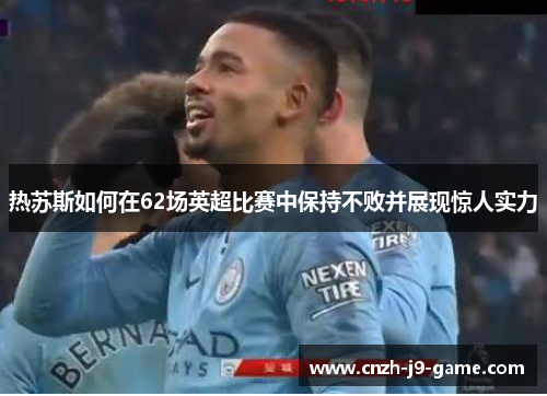 热苏斯如何在62场英超比赛中保持不败并展现惊人实力