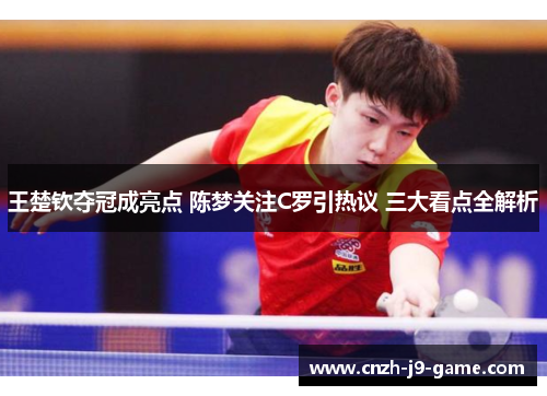 王楚钦夺冠成亮点 陈梦关注C罗引热议 三大看点全解析