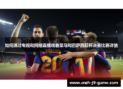 如何通过电视和网络直播观看皇马对巴萨西超杯决赛比赛详情