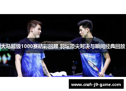 大马超级1000赛精彩回顾 羽坛顶尖对决与瞬间经典回放