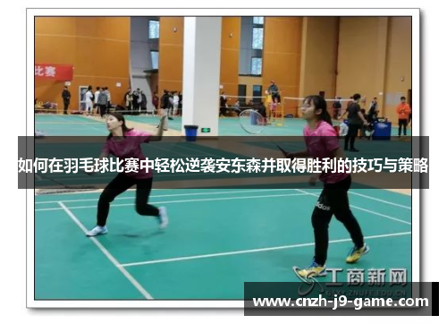 如何在羽毛球比赛中轻松逆袭安东森并取得胜利的技巧与策略