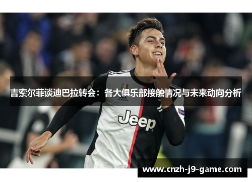 吉索尔菲谈迪巴拉转会：各大俱乐部接触情况与未来动向分析