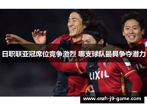 日职联亚冠席位竞争激烈 哪支球队最具争夺潜力