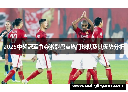 2025中超冠军争夺激烈盘点热门球队及其优势分析