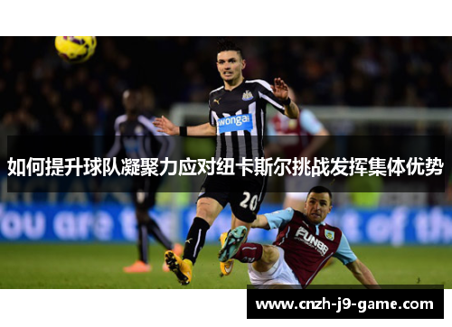 如何提升球队凝聚力应对纽卡斯尔挑战发挥集体优势