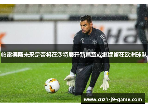 帕雷德斯未来是否将在沙特展开新篇章或继续留在欧洲球队