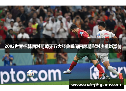 2002世界杯韩国对葡萄牙五大经典瞬间回顾精彩对决重燃激情