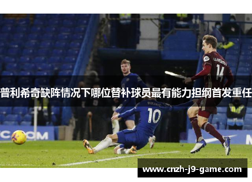 普利希奇缺阵情况下哪位替补球员最有能力担纲首发重任
