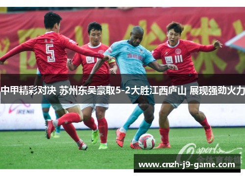 中甲精彩对决 苏州东吴豪取5-2大胜江西庐山 展现强劲火力