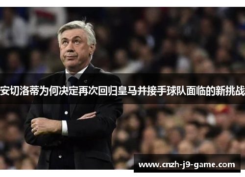 安切洛蒂为何决定再次回归皇马并接手球队面临的新挑战