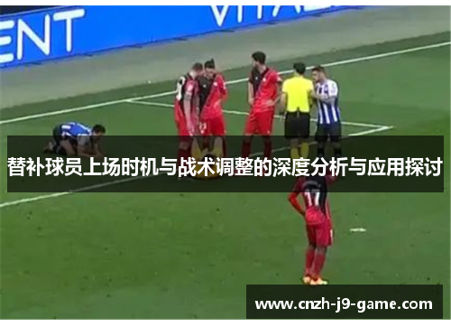 替补球员上场时机与战术调整的深度分析与应用探讨