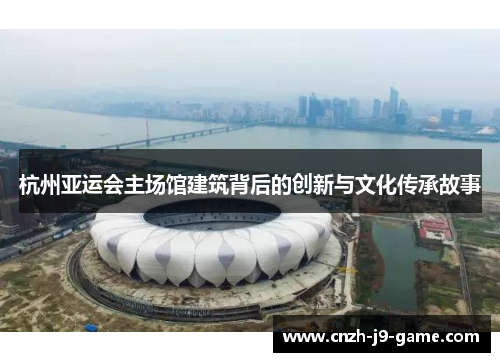杭州亚运会主场馆建筑背后的创新与文化传承故事
