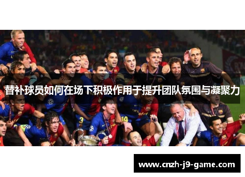 替补球员如何在场下积极作用于提升团队氛围与凝聚力
