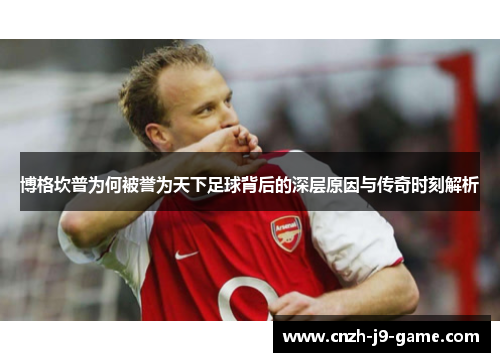 博格坎普为何被誉为天下足球背后的深层原因与传奇时刻解析