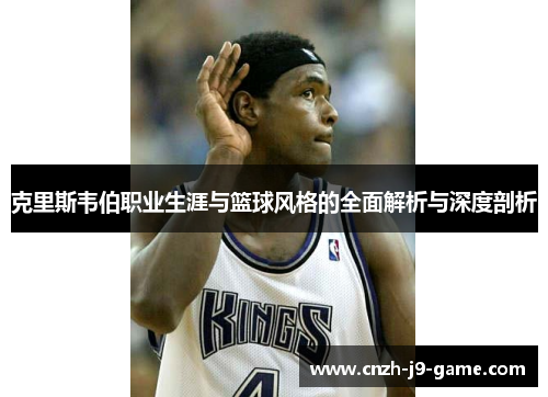 克里斯韦伯职业生涯与篮球风格的全面解析与深度剖析