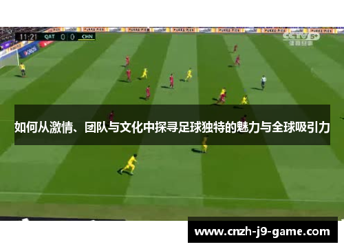 如何从激情、团队与文化中探寻足球独特的魅力与全球吸引力