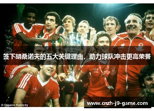 签下胡桑诺夫的五大关键理由，助力球队冲击更高荣誉