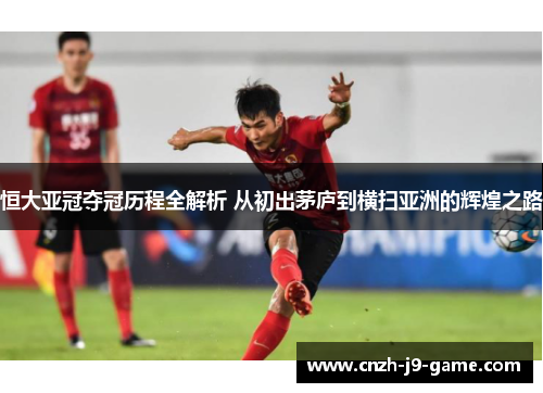 恒大亚冠夺冠历程全解析 从初出茅庐到横扫亚洲的辉煌之路