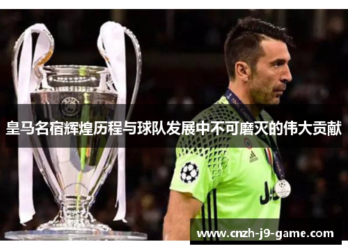 皇马名宿辉煌历程与球队发展中不可磨灭的伟大贡献