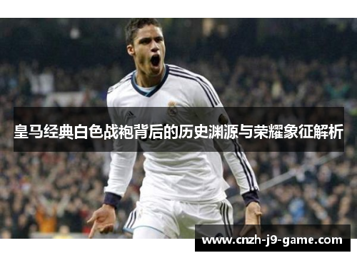 皇马经典白色战袍背后的历史渊源与荣耀象征解析