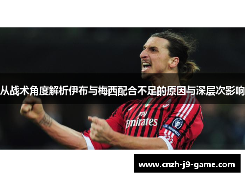 从战术角度解析伊布与梅西配合不足的原因与深层次影响