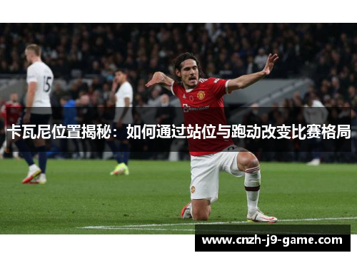 卡瓦尼位置揭秘：如何通过站位与跑动改变比赛格局